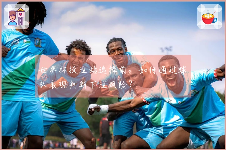 世界杯投注站选择前，如何通过球队表现判断下注风险？