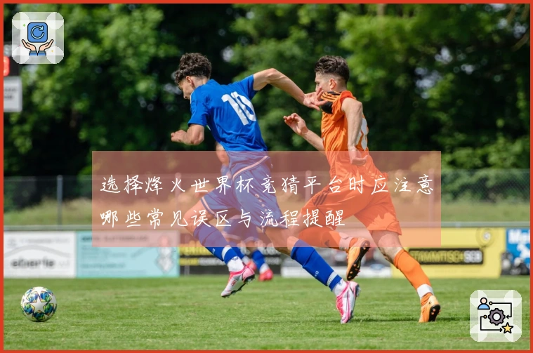 选择烽火世界杯竞猜平台时应注意哪些常见误区与流程提醒