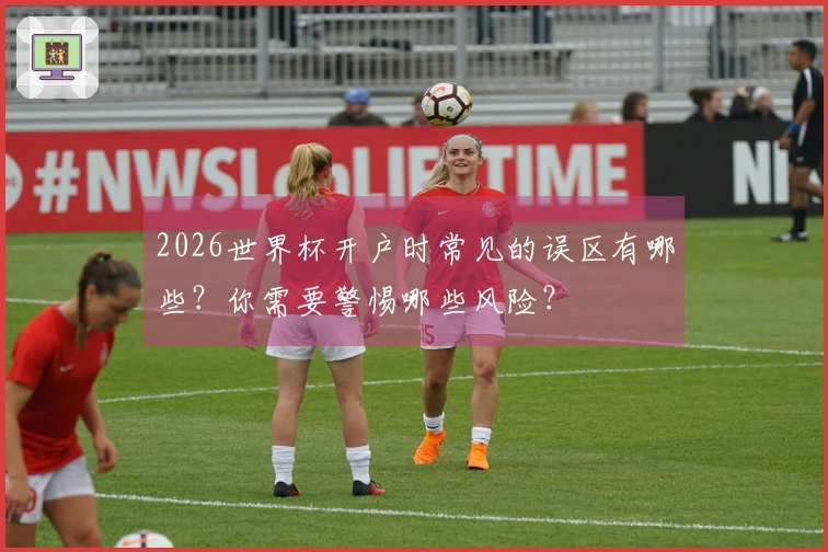 2026世界杯开户时常见的误区有哪些？你需要警惕哪些风险？
