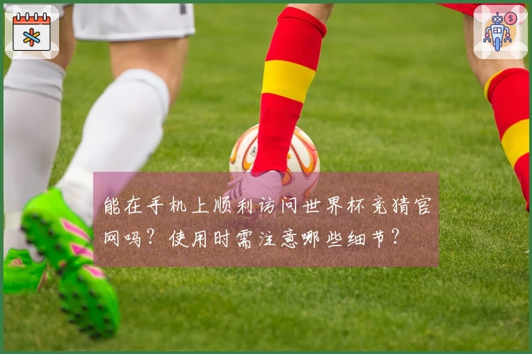 能在手机上顺利访问世界杯竞猜官网吗？使用时需注意哪些细节？