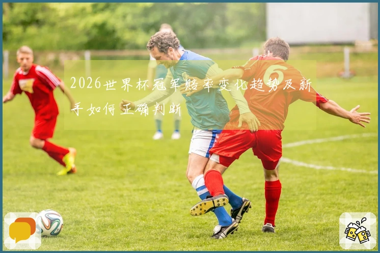 2026世界杯冠军赔率变化趋势及新手如何正确判断