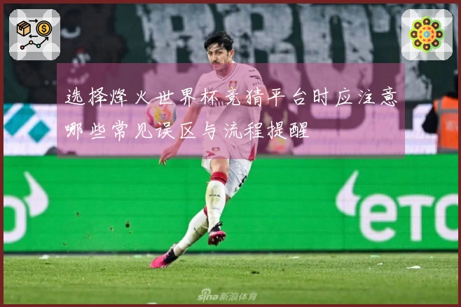 选择烽火世界杯竞猜平台时应注意哪些常见误区与流程提醒