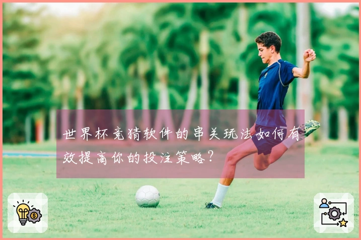 世界杯竞猜软件的串关玩法如何有效提高你的投注策略？