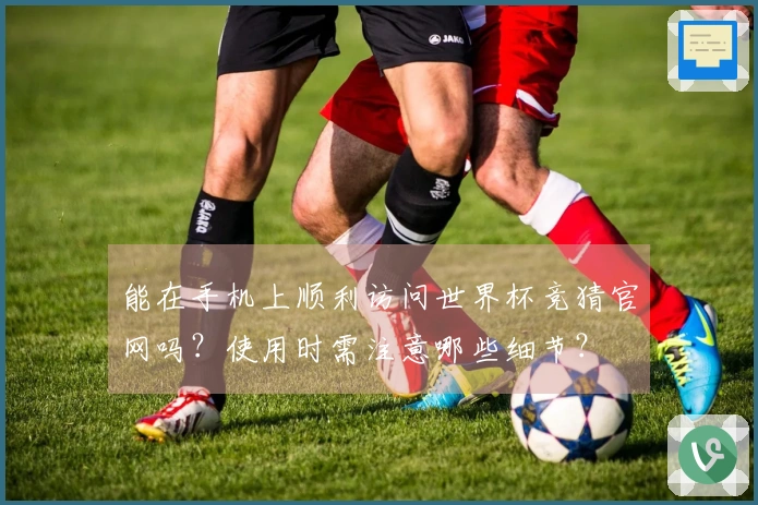 能在手机上顺利访问世界杯竞猜官网吗？使用时需注意哪些细节？