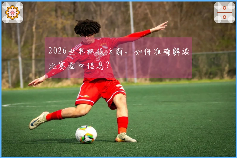 2026世界杯投注前，如何准确解读比赛盘口信息？