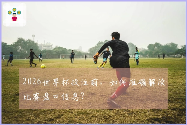 2026世界杯投注前，如何准确解读比赛盘口信息？