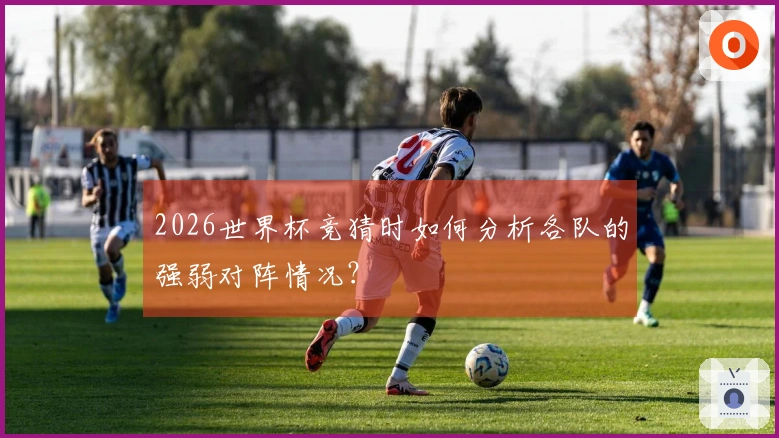 2026世界杯竞猜时如何分析各队的强弱对阵情况？
